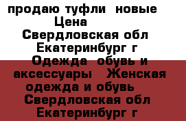 продаю туфли( новые) › Цена ­ 600 - Свердловская обл., Екатеринбург г. Одежда, обувь и аксессуары » Женская одежда и обувь   . Свердловская обл.,Екатеринбург г.